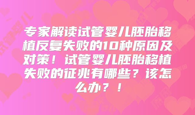 专家解读试管婴儿胚胎移植反复失败的10种原因及对策!试管婴儿胚胎移植失败的征兆有哪些?该怎么办?!