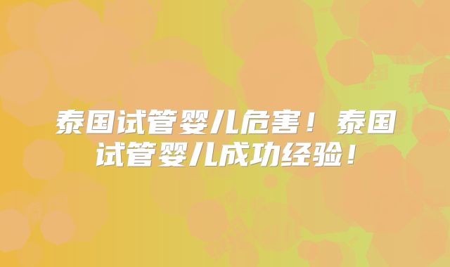 泰国试管婴儿危害！泰国试管婴儿成功经验！