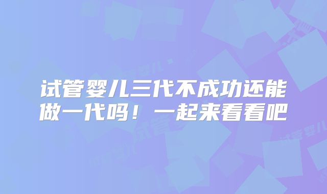 试管婴儿三代不成功还能做一代吗！一起来看看吧