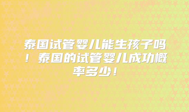 泰国试管婴儿能生孩子吗！泰国的试管婴儿成功概率多少！
