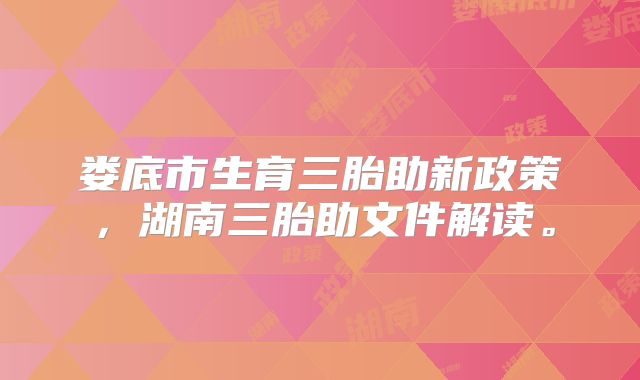 娄底市生育三胎助新政策,湖南三胎助文件解读。