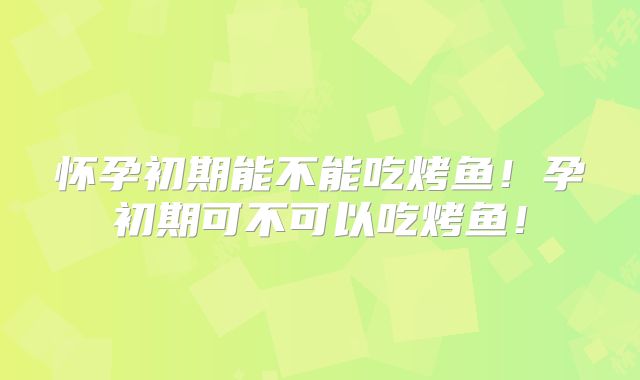 怀孕初期能不能吃烤鱼!孕初期可不可以吃烤鱼!
