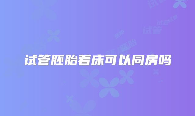 试管胚胎着床可以同房吗