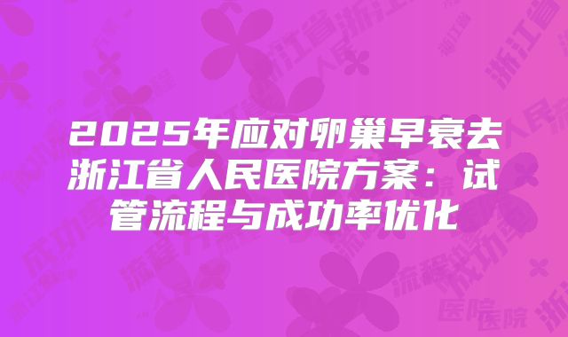 2025年应对卵巢早衰去浙江省人民医院方案：试管流程与成功率优化