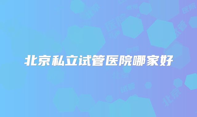 北京私立试管医院哪家好