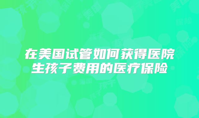 在美国试管如何获得医院生孩子费用的医疗保险