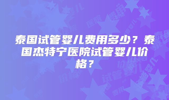 泰国试管婴儿费用多少？泰国杰特宁医院试管婴儿价格？