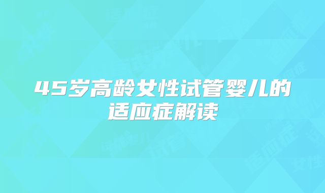 45岁高龄女性试管婴儿的适应症解读