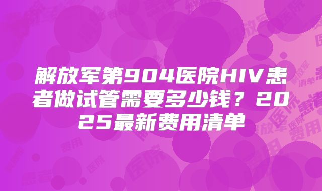 解放军第904医院HIV患者做试管需要多少钱？2025最新费用清单