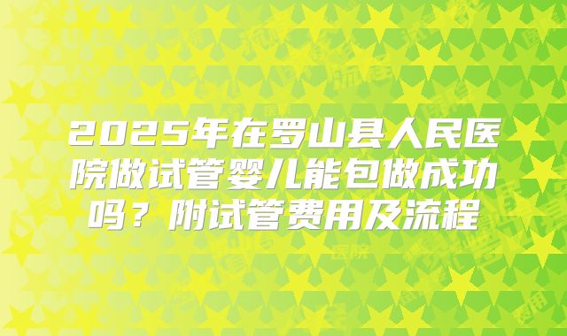 2025年在罗山县人民医院做试管婴儿能包做成功吗?附试管费用及流程