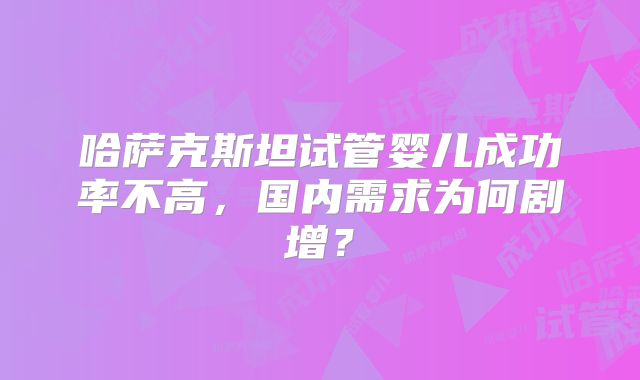 哈萨克斯坦试管婴儿成功率不高，国内需求为何剧增？