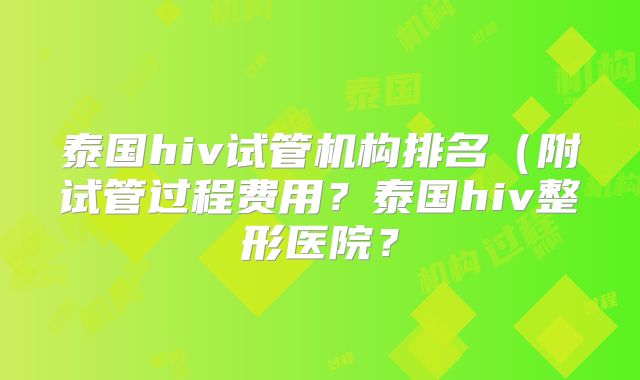 泰国hiv试管机构排名(附试管过程费用?泰国hiv整形医院?