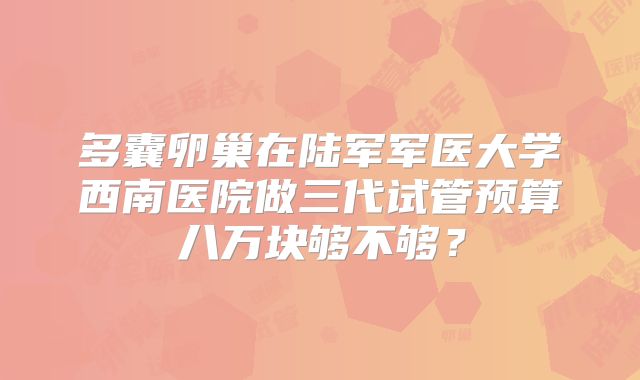多囊卵巢在陆军军医大学西南医院做三代试管预算八万块够不够？