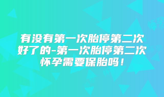 有没有第一次胎停第二次好了的-第一次胎停第二次怀孕需要保胎吗!