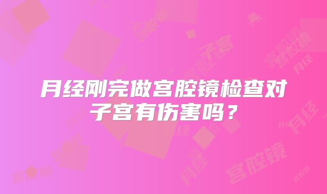 月经刚完做宫腔镜检查对子宫有伤害吗？