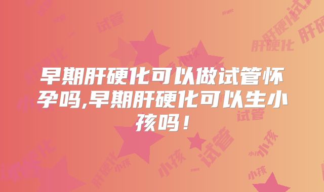 早期肝硬化可以做试管怀孕吗,早期肝硬化可以生小孩吗！