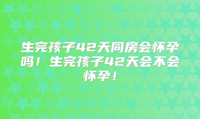 生完孩子42天同房会怀孕吗！生完孩子42天会不会怀孕！
