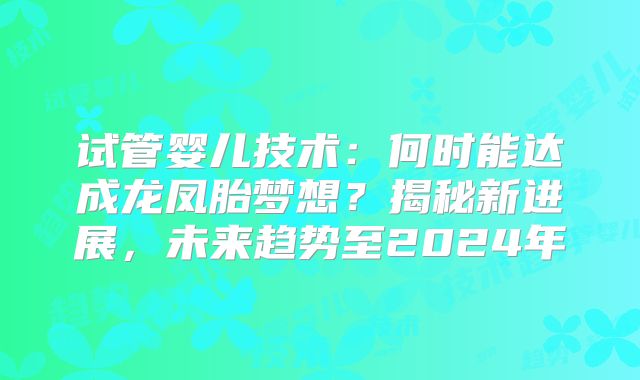 试管婴儿技术:何时能达成龙凤胎梦想?揭秘新进展,未来趋势至2024年