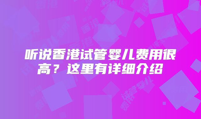 听说香港试管婴儿费用很高?这里有详细介绍
