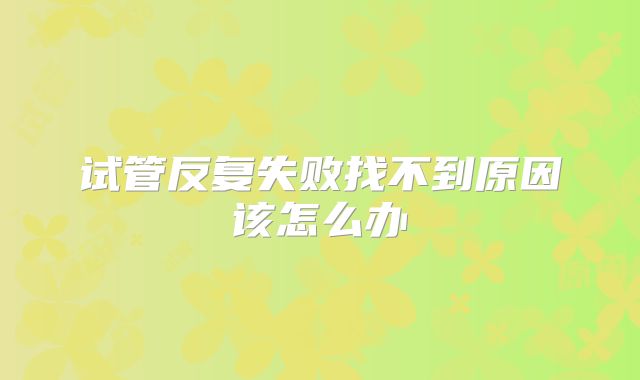 试管反复失败找不到原因该怎么办