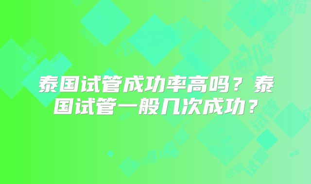 泰国试管成功率高吗？泰国试管一般几次成功？
