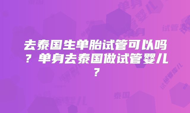 去泰国生单胎试管可以吗？单身去泰国做试管婴儿？