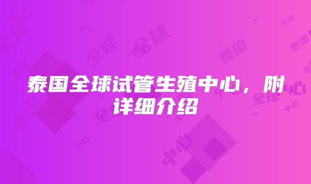 泰国全球试管生殖中心,附详细介绍
