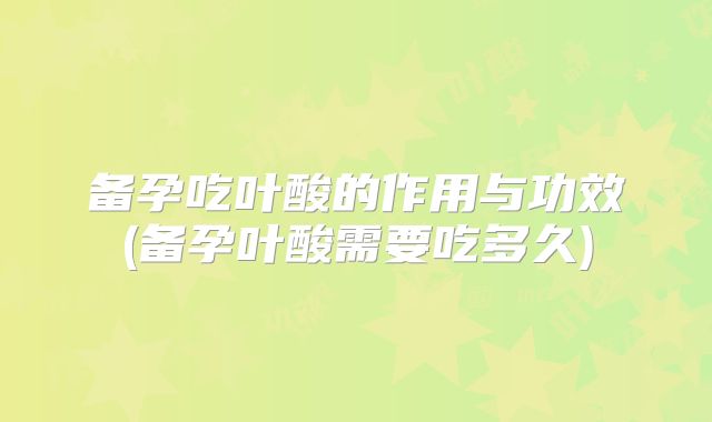备孕吃叶酸的作用与功效(备孕叶酸需要吃多久)