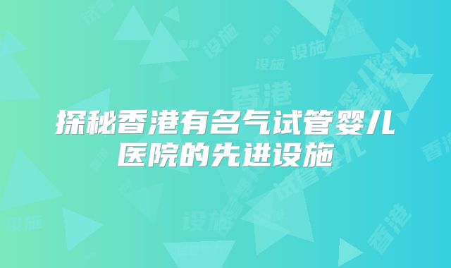 探秘香港有名气试管婴儿医院的先进设施