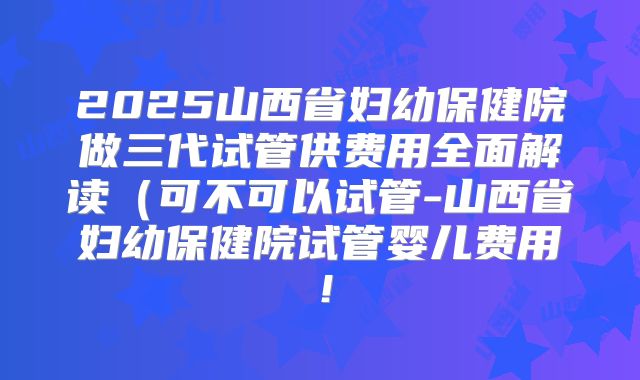 2025山西省妇幼保健院做三代试管供费用全面解读(可不可以试管-山西省妇幼保健院试管婴儿费用!
