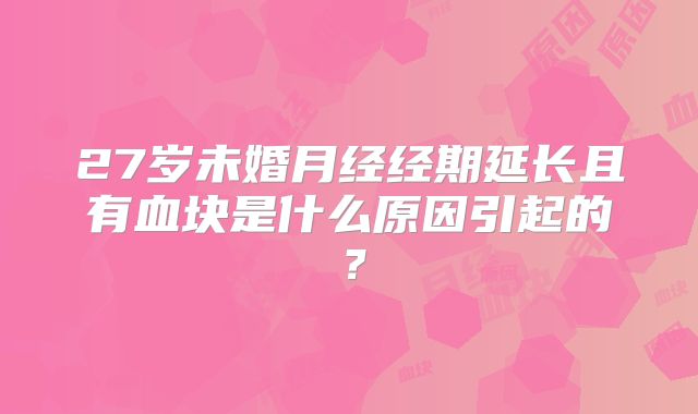 27岁未婚月经经期延长且有血块是什么原因引起的？