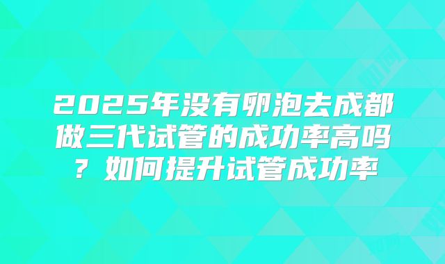 2025年没有卵泡去成都做三代试管的成功率高吗？如何提升试管成功率
