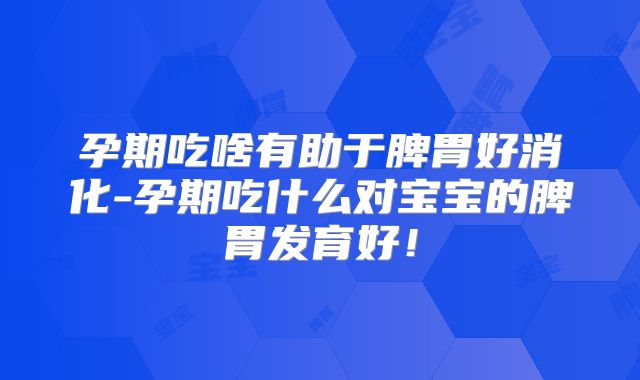 孕期吃啥有助于脾胃好消化-孕期吃什么对宝宝的脾胃发育好!