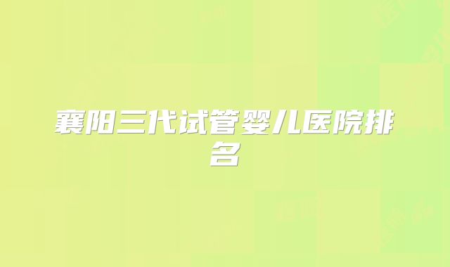 襄阳三代试管婴儿医院排名