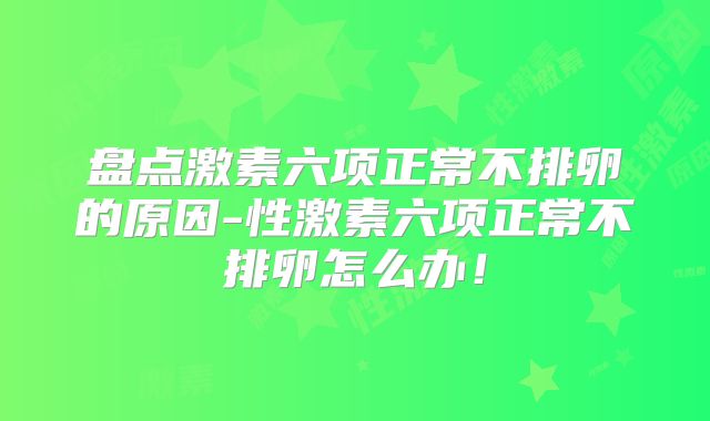 盘点激素六项正常不排卵的原因-性激素六项正常不排卵怎么办!