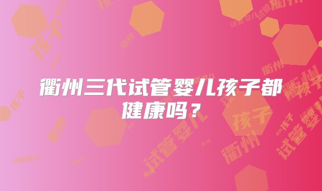衢州三代试管婴儿孩子都健康吗?