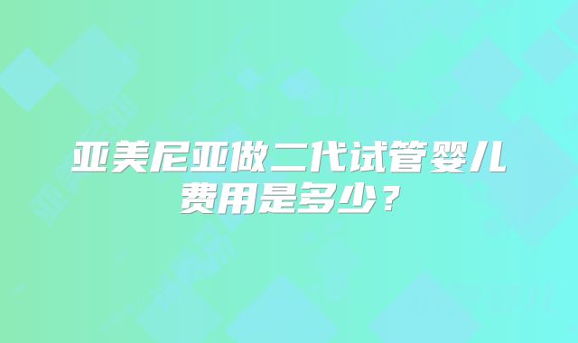 亚美尼亚做二代试管婴儿费用是多少？
