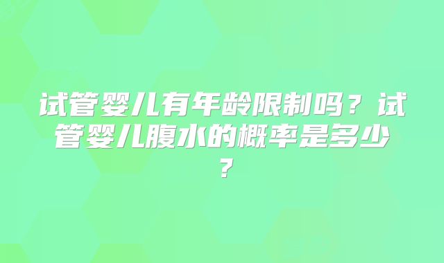 试管婴儿有年龄限制吗?试管婴儿腹水的概率是多少?