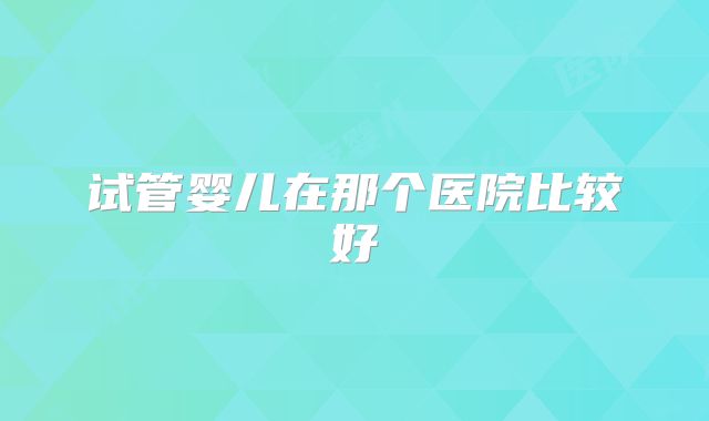 试管婴儿在那个医院比较好