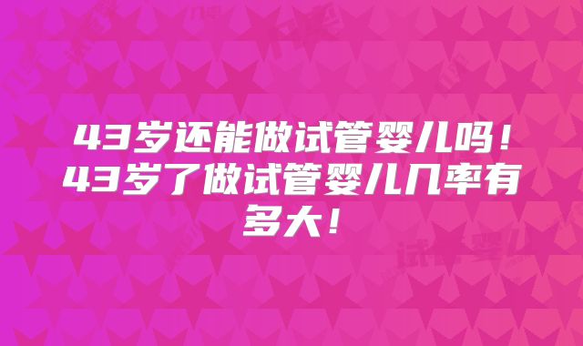 43岁还能做试管婴儿吗！43岁了做试管婴儿几率有多大！