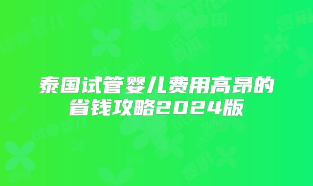 泰国试管婴儿费用高昂的省钱攻略2024版