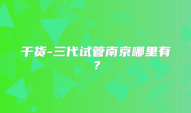干货-三代试管南京哪里有？
