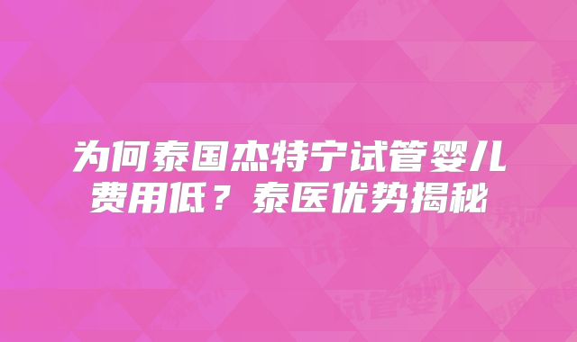 为何泰国杰特宁试管婴儿费用低？泰医优势揭秘