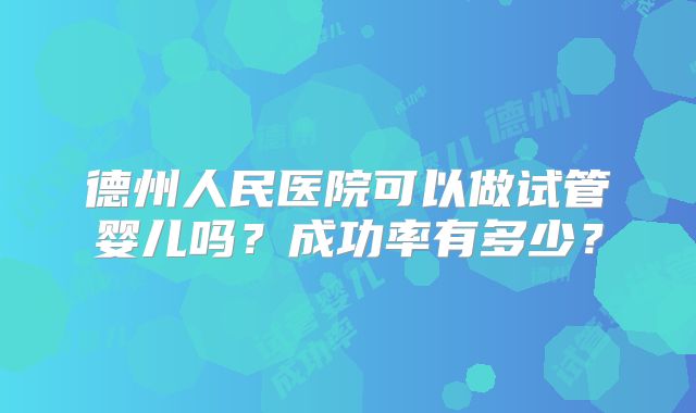 德州人民医院可以做试管婴儿吗？成功率有多少？