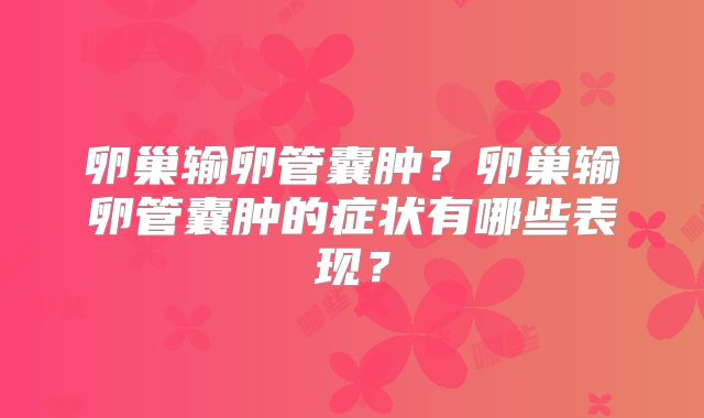 卵巢输卵管囊肿？卵巢输卵管囊肿的症状有哪些表现？