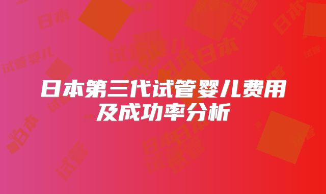 日本第三代试管婴儿费用及成功率分析