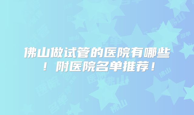 佛山做试管的医院有哪些!附医院名单推荐!