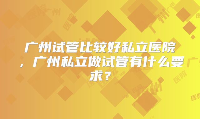 广州试管比较好私立医院，广州私立做试管有什么要求？