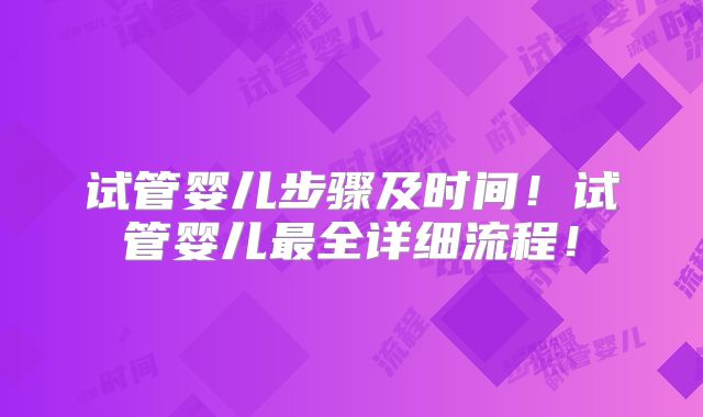 试管婴儿步骤及时间!试管婴儿最全详细流程!