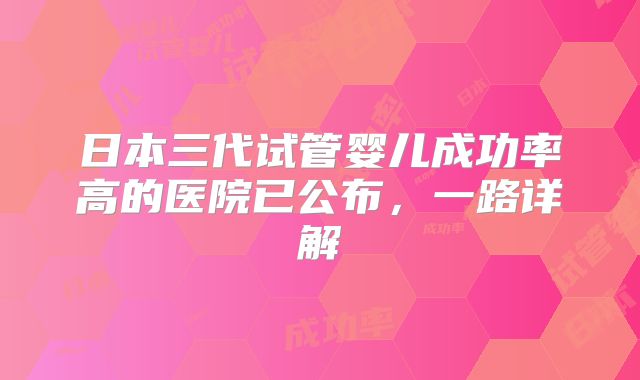 日本三代试管婴儿成功率高的医院已公布，一路详解